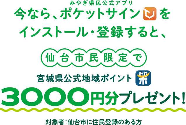 今ならみやぎ県民公式アプリポケットサインをインストール・登録すると、仙台市民限定で宮城県公式地域ポイント3000円分プレゼント！対象者：仙台市に住民登録のある方